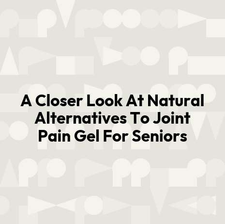 A Closer Look At Natural Alternatives To Joint Pain Gel For Seniors