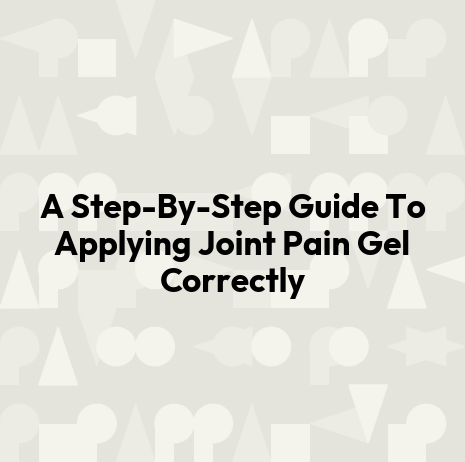 A Step-By-Step Guide To Applying Joint Pain Gel Correctly