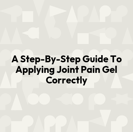 A Step-By-Step Guide To Applying Joint Pain Gel Correctly