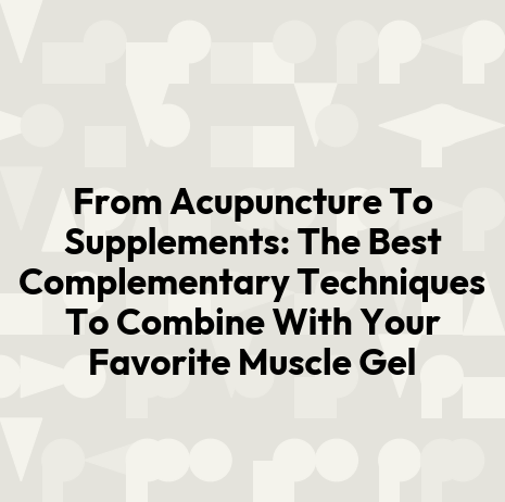 From Acupuncture To Supplements: The Best Complementary Techniques To Combine With Your Favorite Muscle Gel