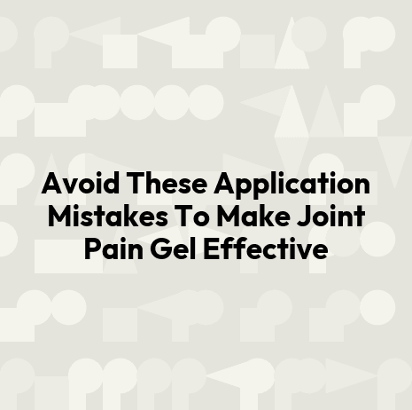 Avoid These Application Mistakes To Make Joint Pain Gel Effective