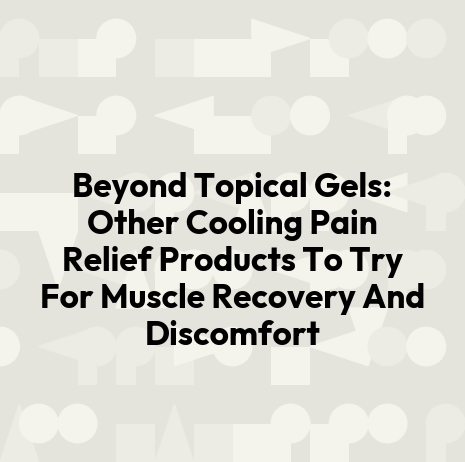 Beyond Topical Gels: Other Cooling Pain Relief Products To Try For Muscle Recovery And Discomfort