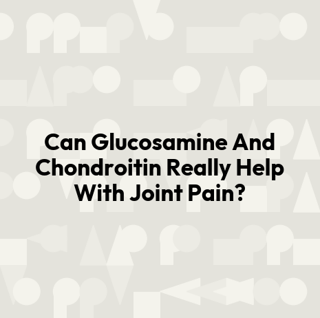 Can Glucosamine And Chondroitin Really Help With Joint Pain?