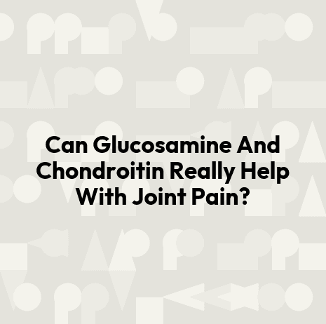 Can Glucosamine And Chondroitin Really Help With Joint Pain?