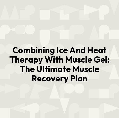 Combining Ice And Heat Therapy With Muscle Gel: The Ultimate Muscle Recovery Plan