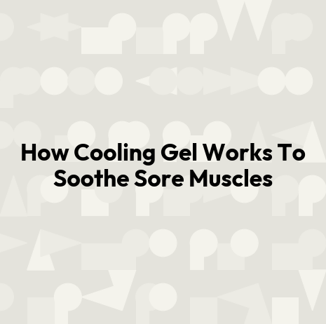 How Cooling Gel Works To Soothe Sore Muscles