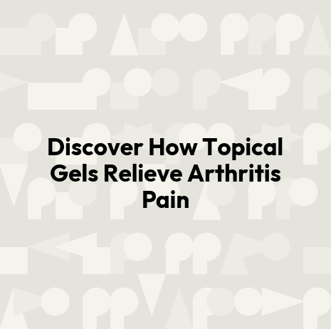 Discover How Topical Gels Relieve Arthritis Pain