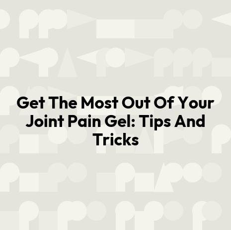 Get The Most Out Of Your Joint Pain Gel: Tips And Tricks