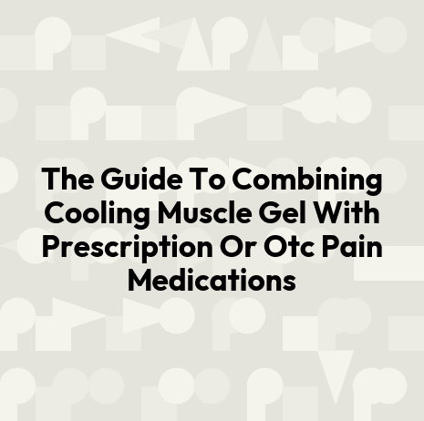 The Guide To Combining Cooling Muscle Gel With Prescription Or Otc Pain Medications