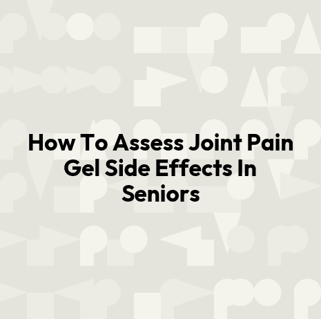 How To Assess Joint Pain Gel Side Effects In Seniors