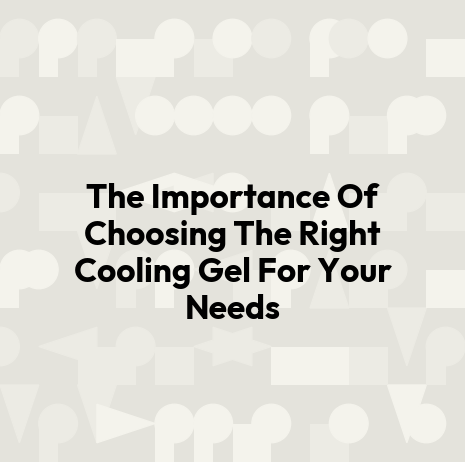 The Importance Of Choosing The Right Cooling Gel For Your Needs