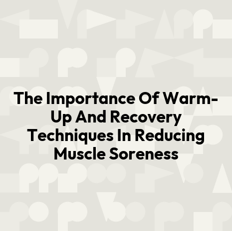 The Importance Of Warm-Up And Recovery Techniques In Reducing Muscle Soreness