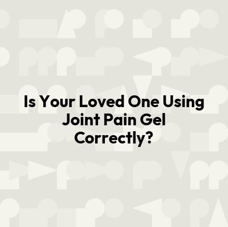 Is Your Loved One Using Joint Pain Gel Correctly?