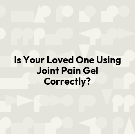 Is Your Loved One Using Joint Pain Gel Correctly?