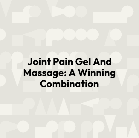 Joint Pain Gel And Massage: A Winning Combination