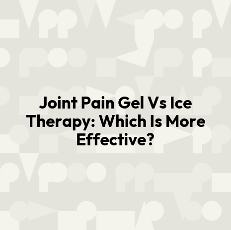 Joint Pain Gel Vs Ice Therapy: Which Is More Effective?