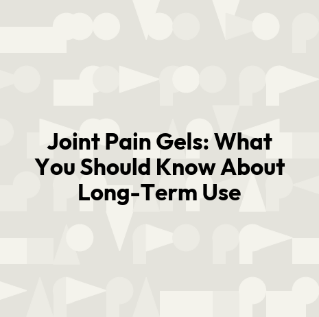 Joint Pain Gels: What You Should Know About Long-Term Use