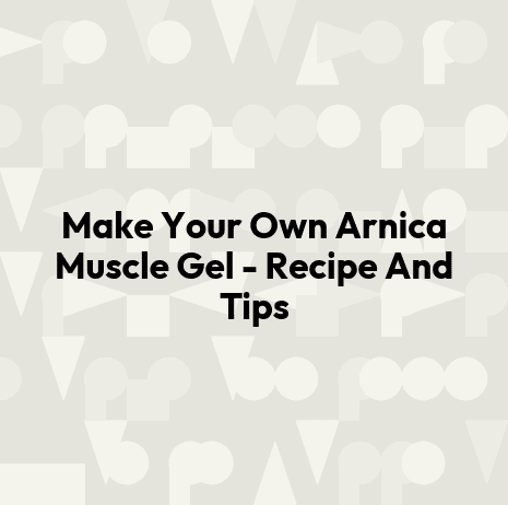 Make Your Own Arnica Muscle Gel - Recipe And Tips