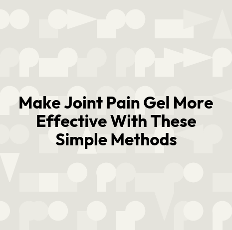Make Joint Pain Gel More Effective With These Simple Methods
