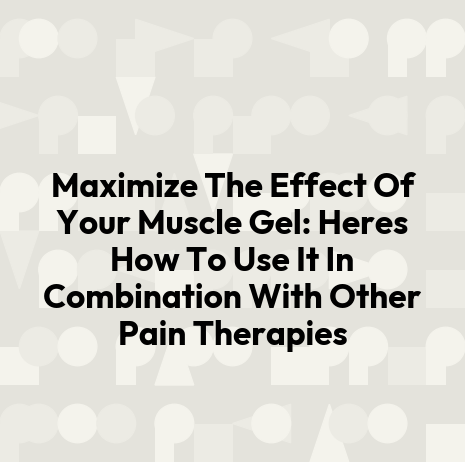 Maximize The Effect Of Your Muscle Gel: Heres How To Use It In Combination With Other Pain Therapies