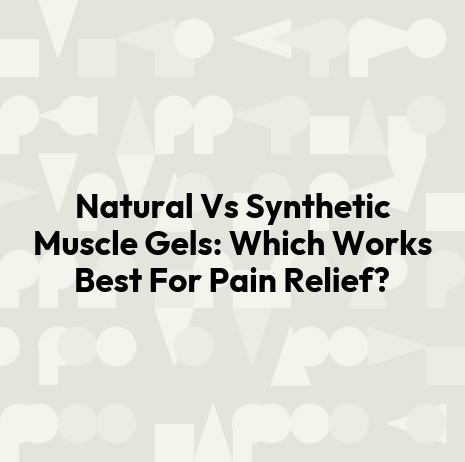Natural Vs Synthetic Muscle Gels: Which Works Best For Pain Relief?