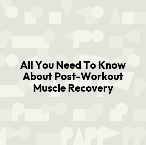 All You Need To Know About Post-Workout Muscle Recovery