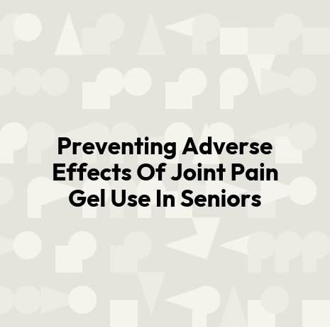 Preventing Adverse Effects Of Joint Pain Gel Use In Seniors