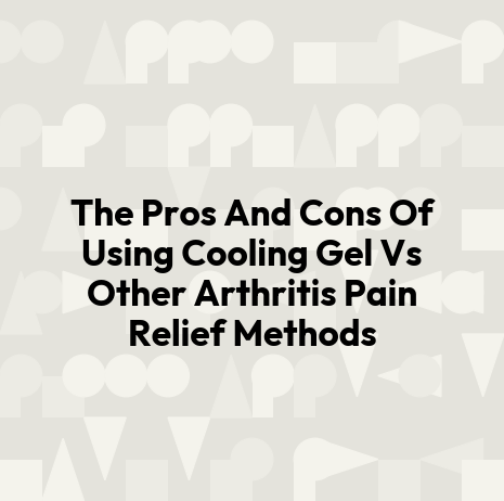 The Pros And Cons Of Using Cooling Gel Vs Other Arthritis Pain Relief Methods