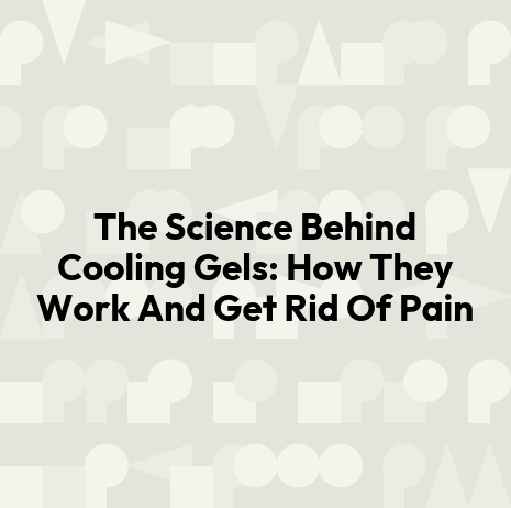 The Science Behind Cooling Gels: How They Work And Get Rid Of Pain