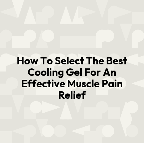 How To Select The Best Cooling Gel For An Effective Muscle Pain Relief