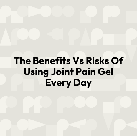 The Benefits Vs Risks Of Using Joint Pain Gel Every Day