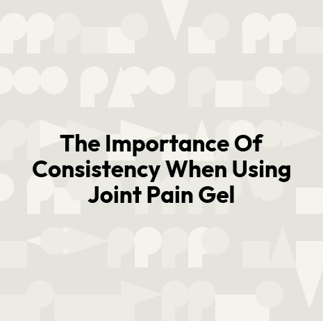 The Importance Of Consistency When Using Joint Pain Gel