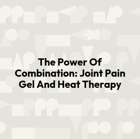 The Power Of Combination: Joint Pain Gel And Heat Therapy