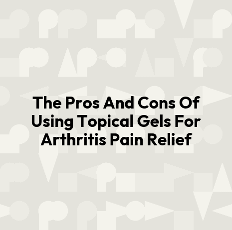 The Pros And Cons Of Using Topical Gels For Arthritis Pain Relief