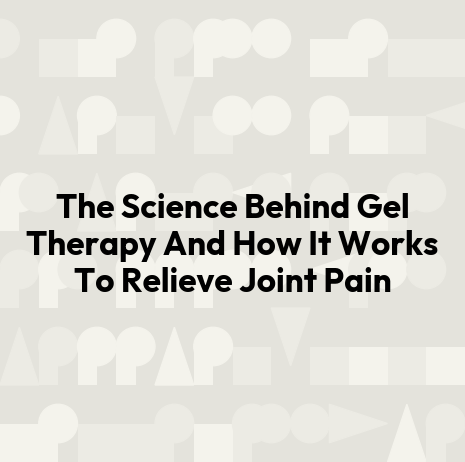 The Science Behind Gel Therapy And How It Works To Relieve Joint Pain