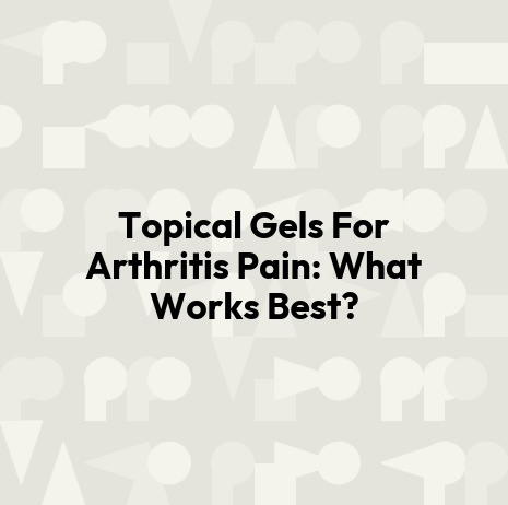 Topical Gels For Arthritis Pain: What Works Best?