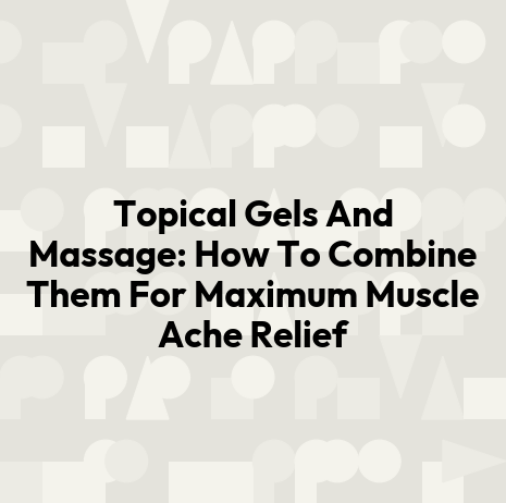 Topical Gels And Massage: How To Combine Them For Maximum Muscle Ache Relief