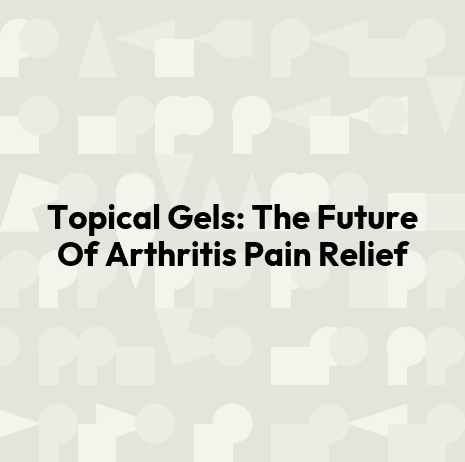 Topical Gels: The Future Of Arthritis Pain Relief