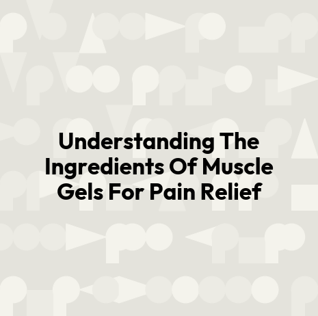 Understanding The Ingredients Of Muscle Gels For Pain Relief