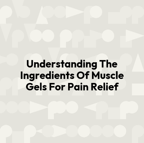 Understanding The Ingredients Of Muscle Gels For Pain Relief