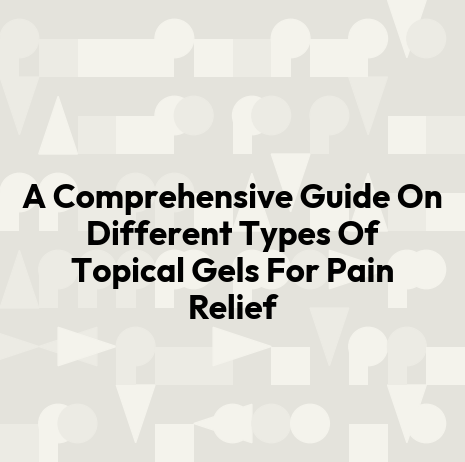 A Comprehensive Guide On Different Types Of Topical Gels For Pain Relief