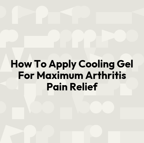 How To Apply Cooling Gel For Maximum Arthritis Pain Relief