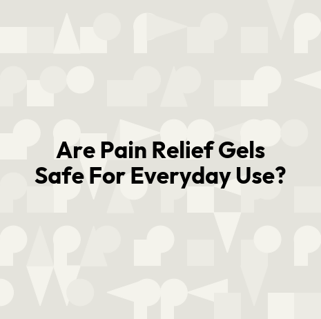 Are Pain Relief Gels Safe For Everyday Use?