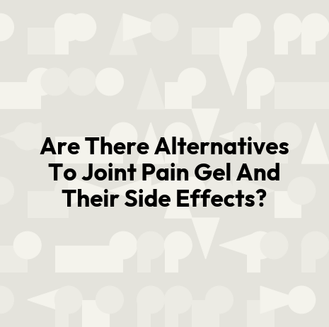 Are There Alternatives To Joint Pain Gel And Their Side Effects?