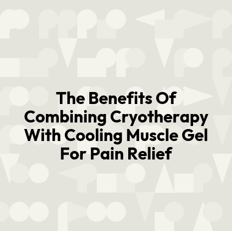 The Benefits Of Combining Cryotherapy With Cooling Muscle Gel For Pain Relief