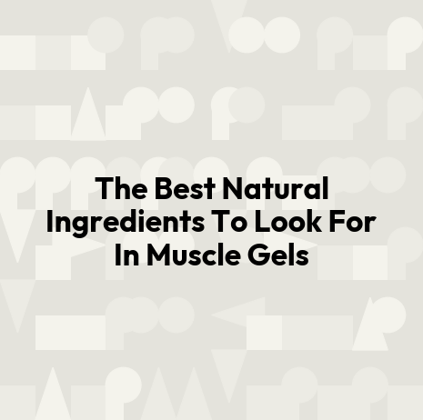 The Best Natural Ingredients To Look For In Muscle Gels