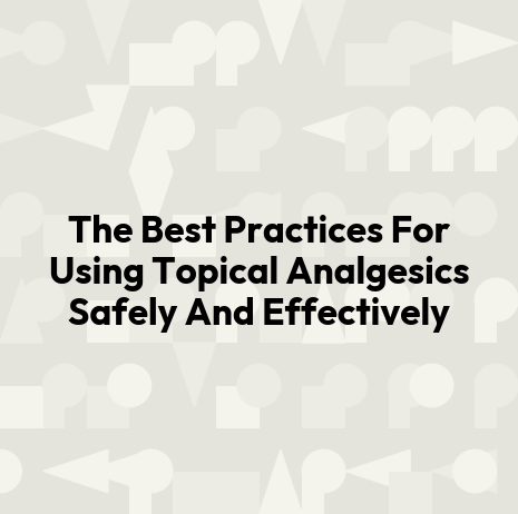 The Best Practices For Using Topical Analgesics Safely And Effectively
