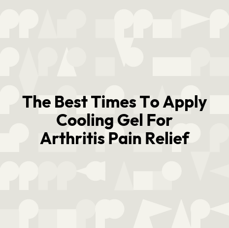 The Best Times To Apply Cooling Gel For Arthritis Pain Relief