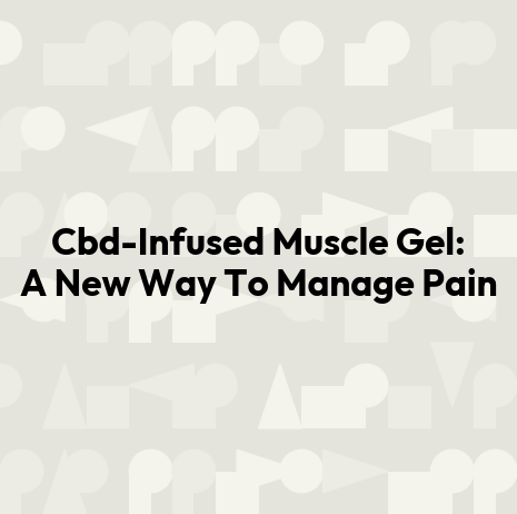 Cbd-Infused Muscle Gel: A New Way To Manage Pain
