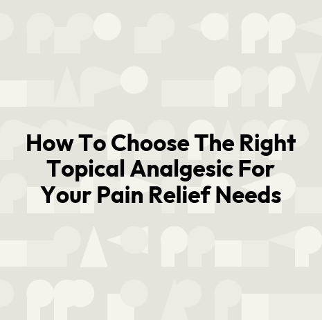 How To Choose The Right Topical Analgesic For Your Pain Relief Needs